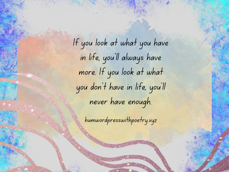 If you look at what you have in life, you’ll always…..